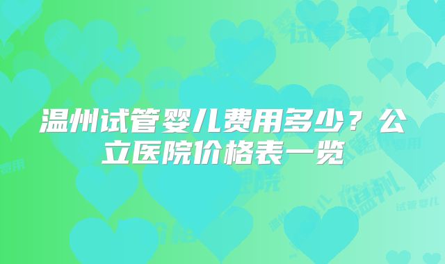 温州试管婴儿费用多少？公立医院价格表一览