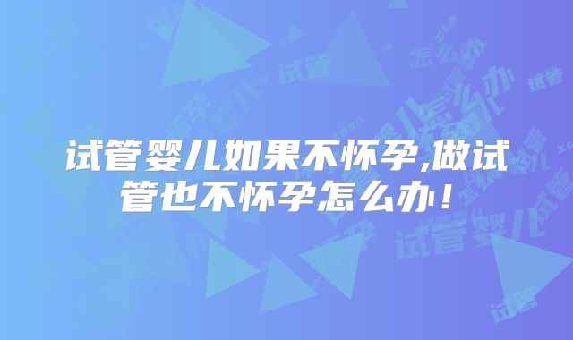 试管婴儿如果不怀孕,做试管也不怀孕怎么办！