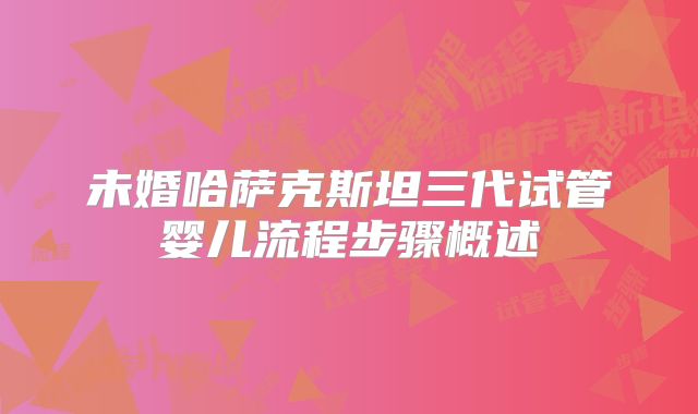 未婚哈萨克斯坦三代试管婴儿流程步骤概述