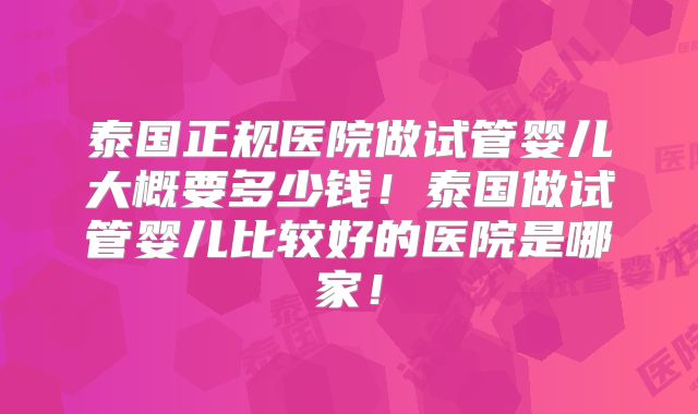 泰国正规医院做试管婴儿大概要多少钱！泰国做试管婴儿比较好的医院是哪家！