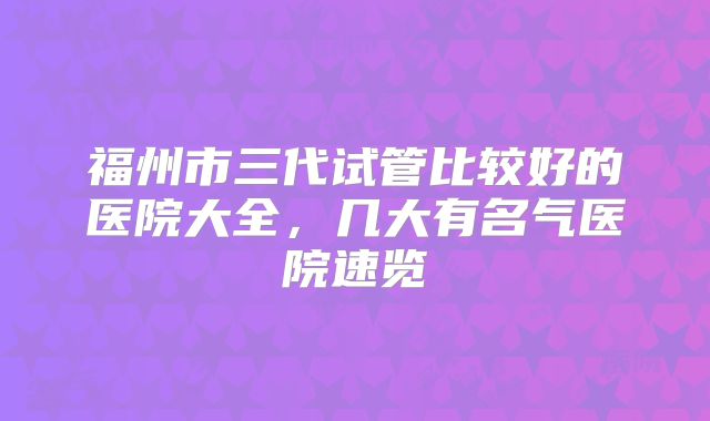 福州市三代试管比较好的医院大全，几大有名气医院速览
