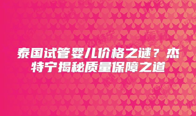 泰国试管婴儿价格之谜？杰特宁揭秘质量保障之道