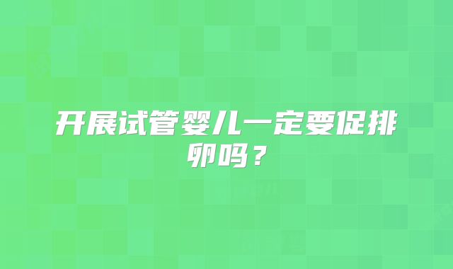 开展试管婴儿一定要促排卵吗？