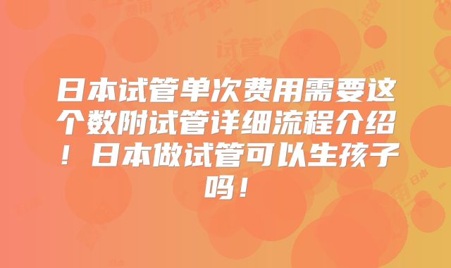 日本试管单次费用需要这个数附试管详细流程介绍!日本做试管可以生孩子吗!