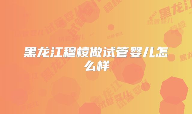 黑龙江穆棱做试管婴儿怎么样