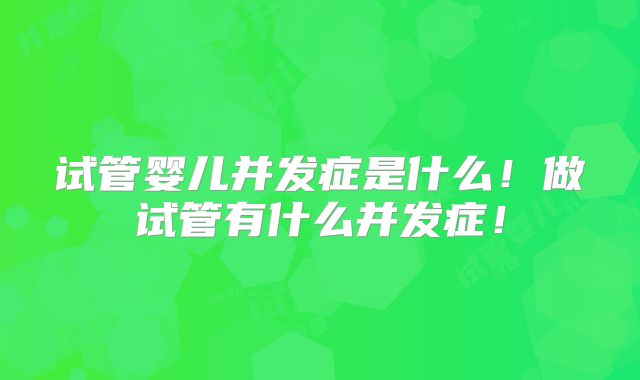 试管婴儿并发症是什么！做试管有什么并发症！
