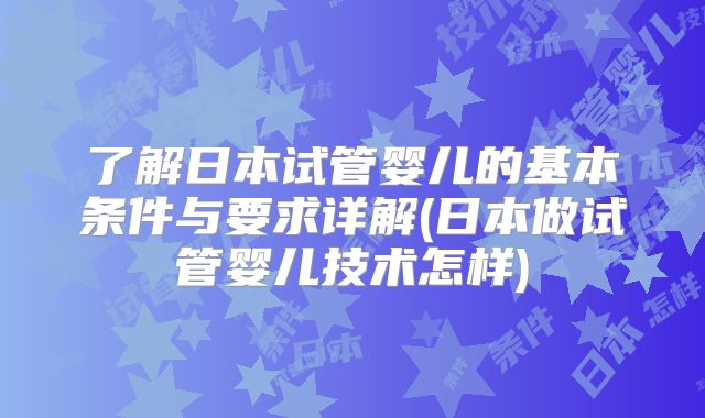 了解日本试管婴儿的基本条件与要求详解(日本做试管婴儿技术怎样)
