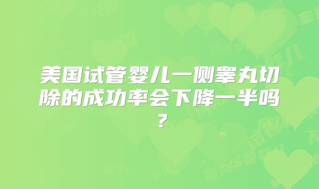 美国试管婴儿一侧睾丸切除的成功率会下降一半吗？