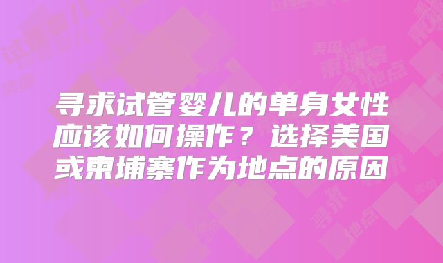 寻求试管婴儿的单身女性应该如何操作？选择美国或柬埔寨作为地点的原因