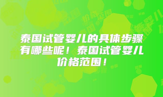 泰国试管婴儿的具体步骤有哪些呢！泰国试管婴儿价格范围！