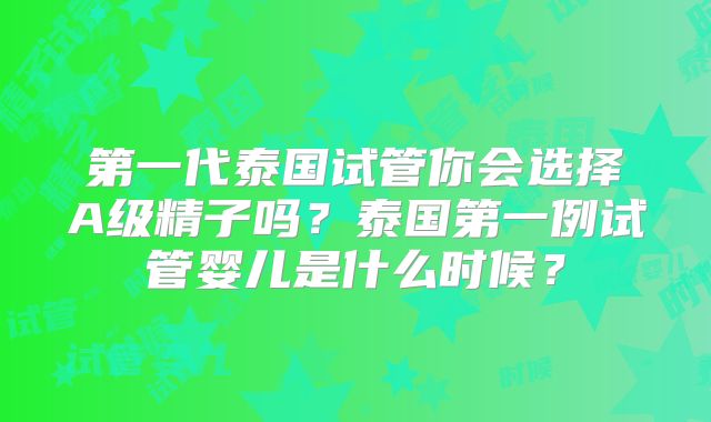 第一代泰国试管你会选择A级精子吗？泰国第一例试管婴儿是什么时候？
