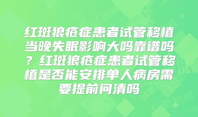 红斑狼疮症患者试管移植当晚失眠影响大吗靠谱吗?红斑狼疮症患者试管移植是否能安排单人病房需要提前问清吗