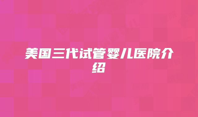 美国三代试管婴儿医院介绍