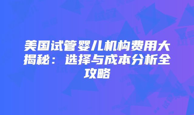 美国试管婴儿机构费用大揭秘:选择与成本分析全攻略
