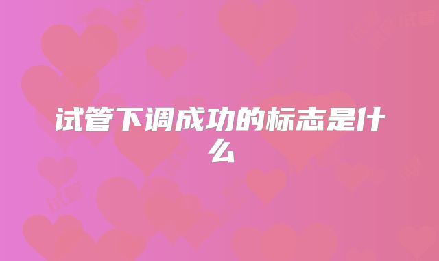 试管下调成功的标志是什么
