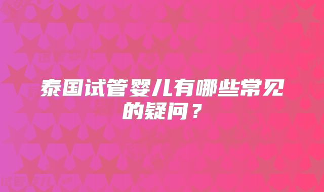 泰国试管婴儿有哪些常见的疑问？