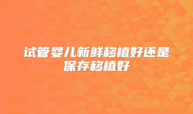 试管婴儿新鲜移植好还是保存移植好