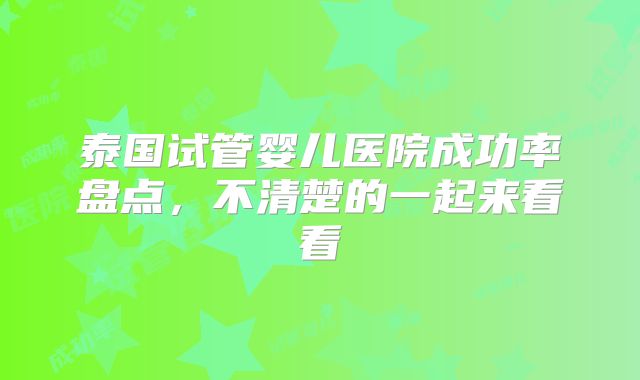 泰国试管婴儿医院成功率盘点，不清楚的一起来看看