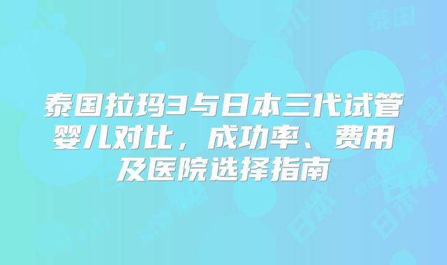 泰国拉玛3与日本三代试管婴儿对比，成功率、费用及医院选择指南