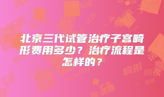 北京三代试管治疗子宫畸形费用多少?治疗流程是怎样的?