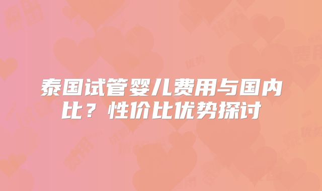泰国试管婴儿费用与国内比?性价比优势探讨