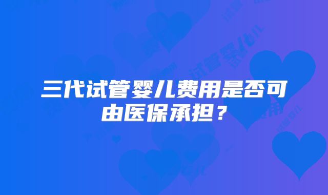 三代试管婴儿费用是否可由医保承担？