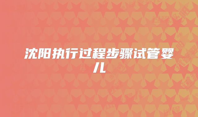 沈阳执行过程步骤试管婴儿