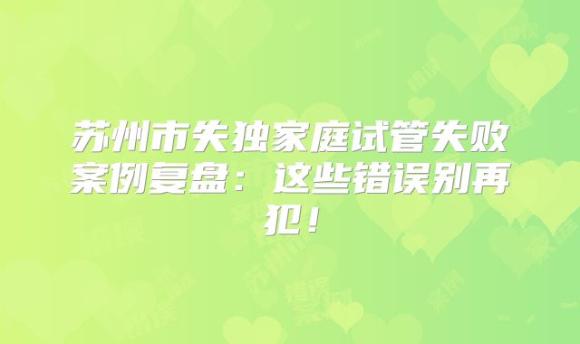 苏州市失独家庭试管失败案例复盘：这些错误别再犯！