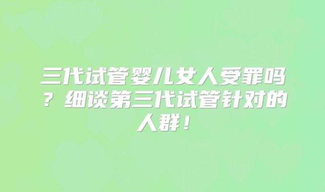 三代试管婴儿女人受罪吗？细谈第三代试管针对的人群！