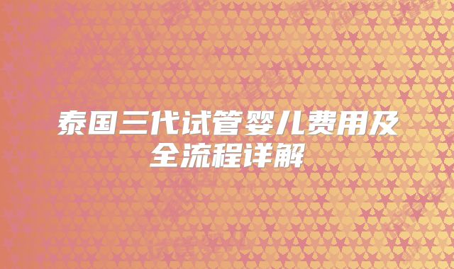 泰国三代试管婴儿费用及全流程详解