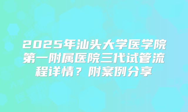 2025年汕头大学医学院第一附属医院三代试管流程详情?附案例分享