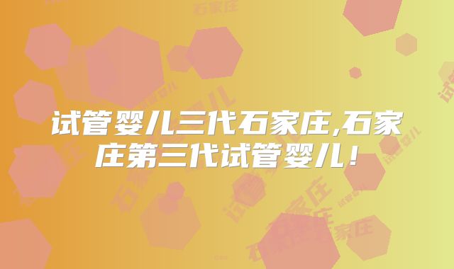 试管婴儿三代石家庄,石家庄第三代试管婴儿！