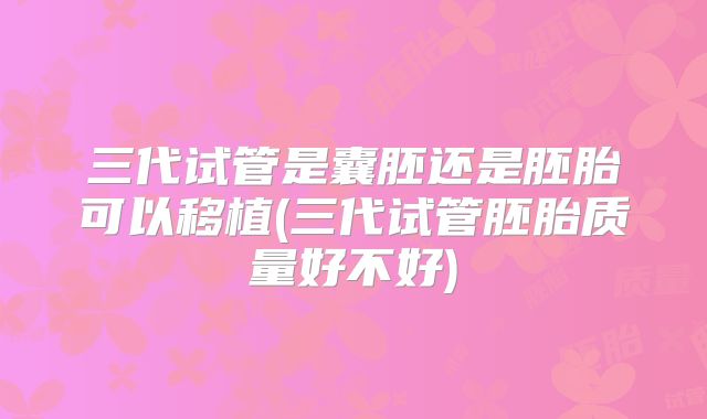 三代试管是囊胚还是胚胎可以移植(三代试管胚胎质量好不好)