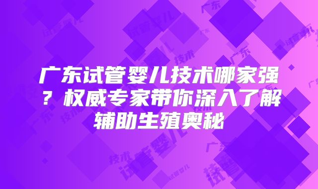 广东试管婴儿技术哪家强？权威专家带你深入了解辅助生殖奥秘