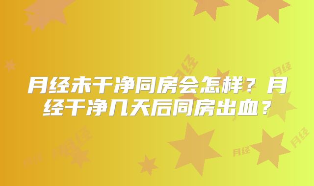 月经未干净同房会怎样?月经干净几天后同房出血?