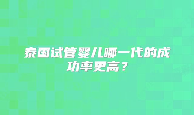 泰国试管婴儿哪一代的成功率更高？