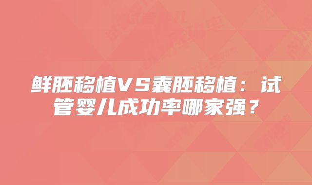 鲜胚移植VS囊胚移植：试管婴儿成功率哪家强？