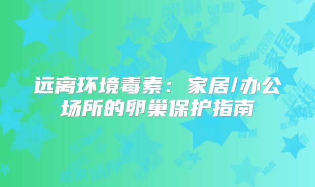 远离环境毒素：家居/办公场所的卵巢保护指南‌