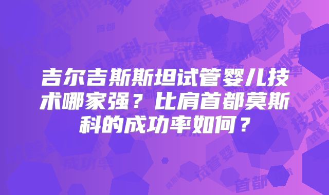 吉尔吉斯斯坦试管婴儿技术哪家强?比肩首都莫斯科的成功率如何?