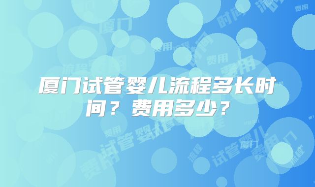 厦门试管婴儿流程多长时间？费用多少？