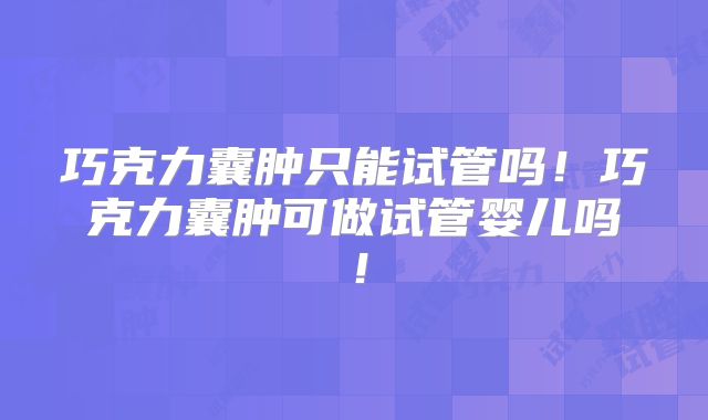 巧克力囊肿只能试管吗！巧克力囊肿可做试管婴儿吗！