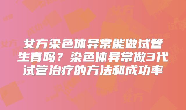 女方染色体异常能做试管生育吗？染色体异常做3代试管治疗的方法和成功率