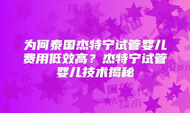 为何泰国杰特宁试管婴儿费用低效高?杰特宁试管婴儿技术揭秘