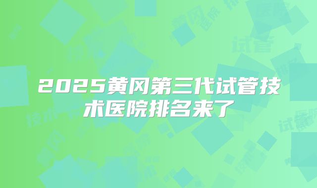 2025黄冈第三代试管技术医院排名来了