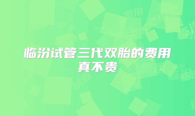 临汾试管三代双胎的费用真不贵
