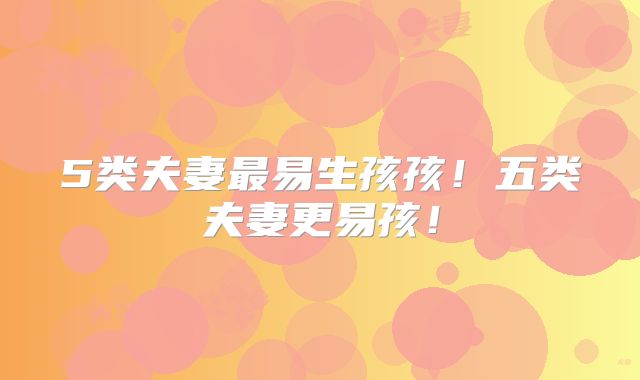 5类夫妻最易生孩孩!五类夫妻更易孩!