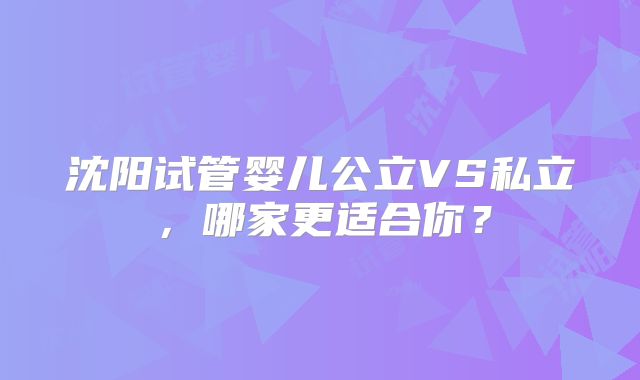 沈阳试管婴儿公立VS私立，哪家更适合你？