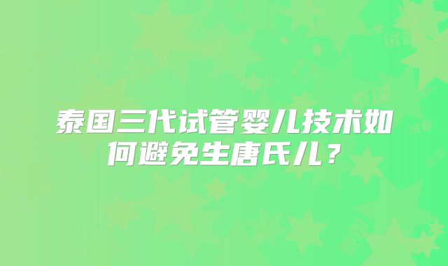 泰国三代试管婴儿技术如何避免生唐氏儿？