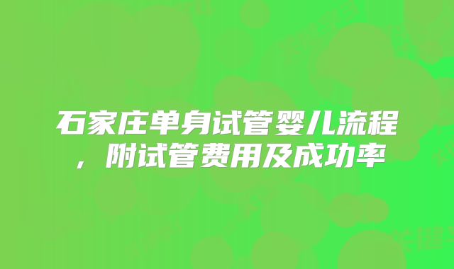石家庄单身试管婴儿流程,附试管费用及成功率