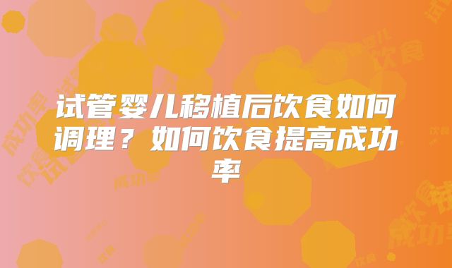 试管婴儿移植后饮食如何调理？如何饮食提高成功率